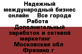 Надежный международный бизнес-онлайн. - Все города Работа » Дополнительный заработок и сетевой маркетинг   . Московская обл.,Фрязино г.
